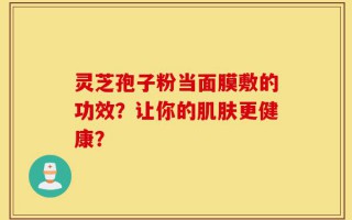 灵芝孢子粉当面膜敷的功效？让你的肌肤更健康？
