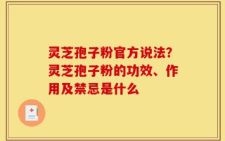 灵芝孢子粉官方说法？灵芝孢子粉的功效、作用及禁忌是什么