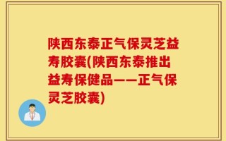 陕西东泰正气保灵芝益寿胶囊(陕西东泰推出益寿保健品——正气保灵芝胶囊)
