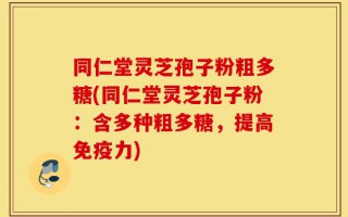 同仁堂灵芝孢子粉粗多糖(同仁堂灵芝孢子粉：含多种粗多糖，提高免疫力)