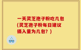 一天灵芝孢子粉吃几包(灵芝孢子粉每日建议摄入量为几包？)