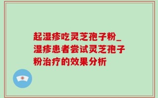 起湿疹吃灵芝孢子粉_湿疹患者尝试灵芝孢子粉治疗的效果分析
