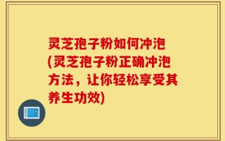 灵芝孢子粉如何冲泡 (灵芝孢子粉正确冲泡方法，让你轻松享受其养生功效)