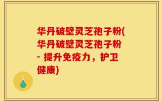 华丹破壁灵芝孢子粉(华丹破壁灵芝孢子粉 - 提升免疫力，护卫健康)