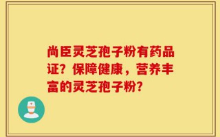 尚臣灵芝孢子粉有药品证？保障健康，营养丰富的灵芝孢子粉？