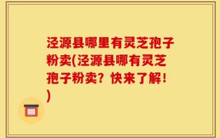 泾源县哪里有灵芝孢子粉卖(泾源县哪有灵芝孢子粉卖？快来了解！)