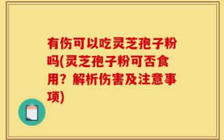 有伤可以吃灵芝孢子粉吗(灵芝孢子粉可否食用？解析伤害及注意事项)