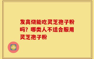 发高烧能吃灵芝孢子粉吗？哪类人不适合服用灵芝孢子粉
