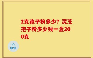 2克孢子粉多少？灵芝孢子粉多少钱一盒200克