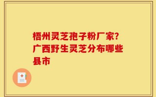 梧州灵芝孢子粉厂家？广西野生灵芝分布哪些县市