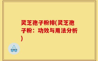灵芝孢子粉排(灵芝孢子粉：功效与用法分析)