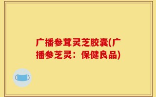 广播参茸灵芝胶囊(广播参芝灵：保健良品)