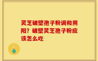 灵芝破壁孢子粉调和阴阳？破壁灵芝孢子粉应该怎么吃