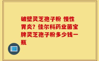 破壁灵芝孢子粉 慢性胃炎？佳尔科药业菌宝牌灵芝孢子粉多少钱一瓶