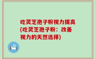 吃灵芝孢子粉视力提高(吃灵芝孢子粉：改善视力的天然选择)