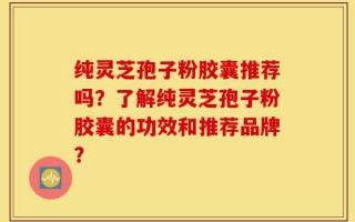 纯灵芝孢子粉胶囊推荐吗？了解纯灵芝孢子粉胶囊的功效和推荐品牌？