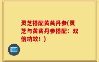 灵芝搭配黄芪丹参(灵芝与黄芪丹参搭配：双倍功效！)