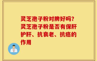 灵芝孢子粉对脾好吗？灵芝孢子粉是否有保肝护肝、抗衰老、抗癌的作用