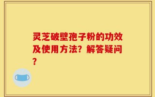 灵芝破壁孢子粉的功效及使用方法？解答疑问？
