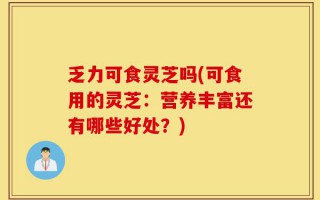 乏力可食灵芝吗(可食用的灵芝：营养丰富还有哪些好处？)