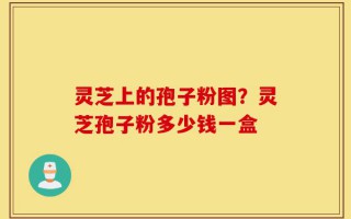 灵芝上的孢子粉图？灵芝孢子粉多少钱一盒