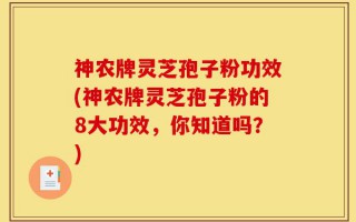 神农牌灵芝孢子粉功效(神农牌灵芝孢子粉的8大功效，你知道吗？)