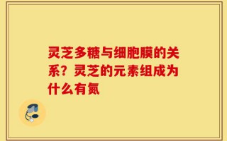 灵芝多糖与细胞膜的关系？灵芝的元素组成为什么有氮