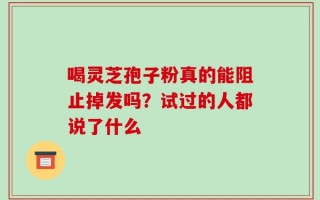 喝灵芝孢子粉真的能阻止掉发吗？试过的人都说了什么