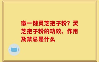 徽一健灵芝孢子粉？灵芝孢子粉的功效、作用及禁忌是什么