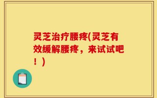 灵芝治疗腰疼(灵芝有效缓解腰疼，来试试吧！)