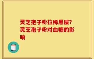 灵芝孢子粉拉稀黑屎？灵芝孢子粉对血糖的影响