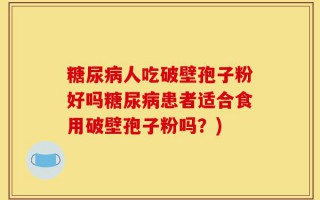 糖尿病人吃破壁孢子粉好吗糖尿病患者适合食用破壁孢子粉吗？)