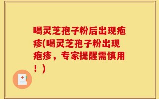 喝灵芝孢子粉后出现疱疹(喝灵芝孢子粉出现疱疹，专家提醒需慎用！)
