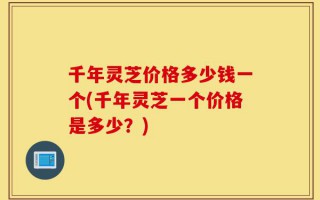 千年灵芝价格多少钱一个(千年灵芝一个价格是多少？)