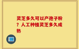 灵芝多久可以产孢子粉？人工种植灵芝多久成熟