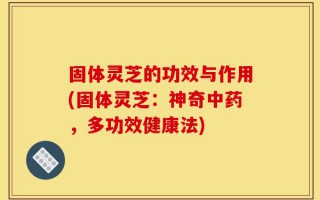固体灵芝的功效与作用(固体灵芝：神奇中药，多功效健康法)