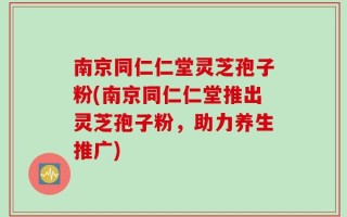 南京同仁仁堂灵芝孢子粉(南京同仁仁堂推出灵芝孢子粉，助力养生推广)