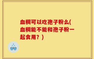 血稠可以吃孢子粉么(血稠能不能和孢子粉一起食用？)