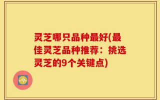 灵芝哪只品种最好(最佳灵芝品种推荐：挑选灵芝的9个关键点)