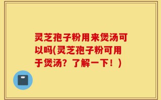 灵芝孢子粉用来煲汤可以吗(灵芝孢子粉可用于煲汤？了解一下！)