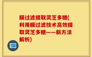 膜过滤提取灵芝多糖(利用膜过滤技术高效提取灵芝多糖——新方法解析)