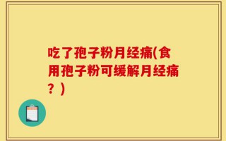 吃了孢子粉月经痛(食用孢子粉可缓解月经痛？)