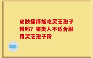 皮肤搔痒能吃灵芝孢子粉吗？哪类人不适合服用灵芝孢子粉