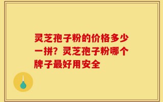 灵芝孢子粉的价格多少一拼？灵芝孢子粉哪个牌子最好用安全