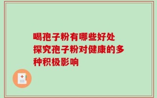 喝孢子粉有哪些好处 探究孢子粉对健康的多种积极影响