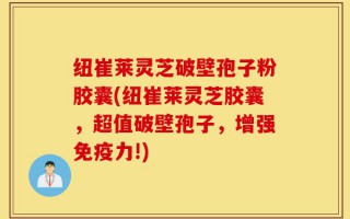 纽崔莱灵芝破壁孢子粉胶囊(纽崔莱灵芝胶囊，超值破壁孢子，增强免疫力!)