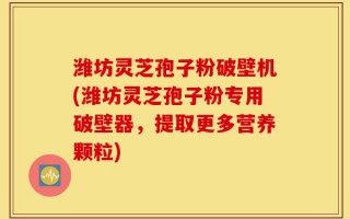 潍坊灵芝孢子粉破壁机(潍坊灵芝孢子粉专用破壁器，提取更多营养颗粒)