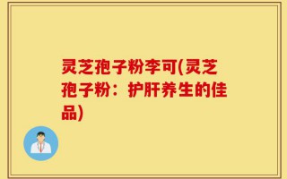 灵芝孢子粉李可(灵芝孢子粉：护肝养生的佳品)
