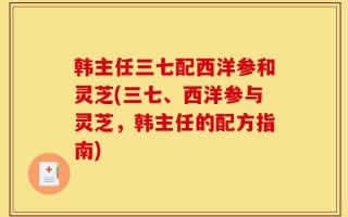 韩主任三七配西洋参和灵芝(三七、西洋参与灵芝，韩主任的配方指南)