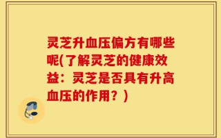灵芝升血压偏方有哪些呢(了解灵芝的健康效益：灵芝是否具有升高血压的作用？)